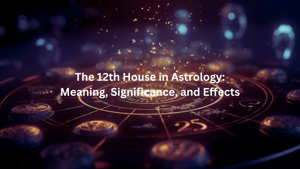 The 12th House in Astrology: Meaning, Significance, and Effects